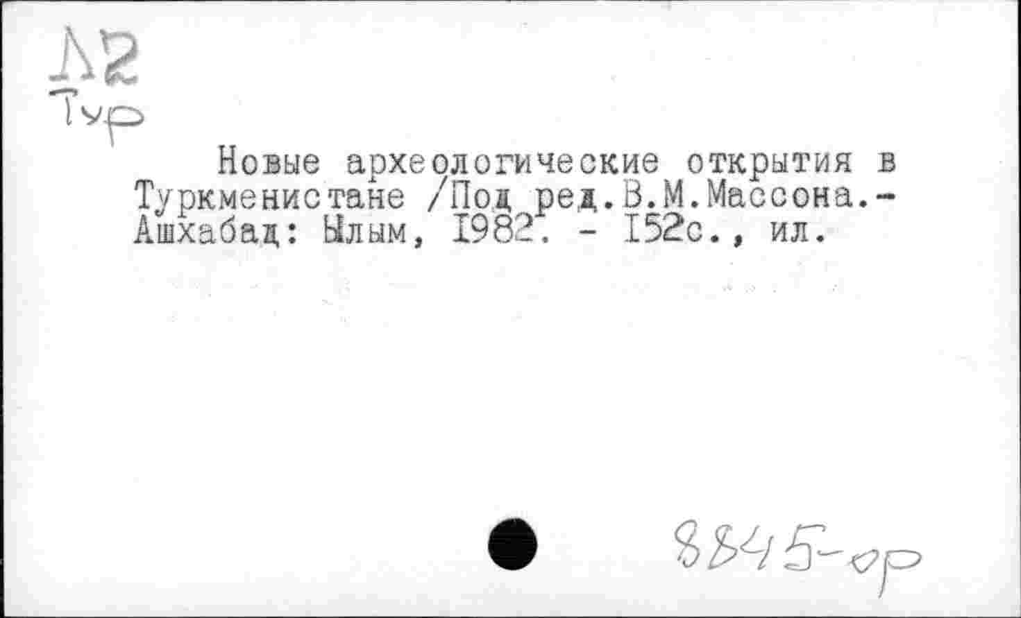 ﻿Новые археологические открытия в Туркменистане /Поя ред.В.И.Массона.-Ашхабад: Ылым, 1982. - 152с., ил.